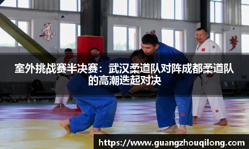 室外挑战赛半决赛：武汉柔道队对阵成都柔道队的高潮迭起对决